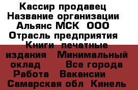 Кассир-продавец › Название организации ­ Альянс-МСК, ООО › Отрасль предприятия ­ Книги, печатные издания › Минимальный оклад ­ 1 - Все города Работа » Вакансии   . Самарская обл.,Кинель г.